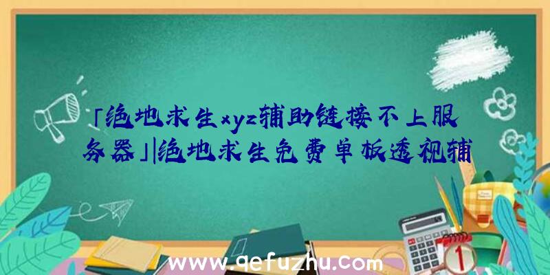 「绝地求生xyz辅助链接不上服务器」|绝地求生免费单板透视辅助